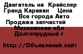 Двигатель на “Крайслер Гранд Караван“ › Цена ­ 100 - Все города Авто » Продажа запчастей   . Московская обл.,Долгопрудный г.